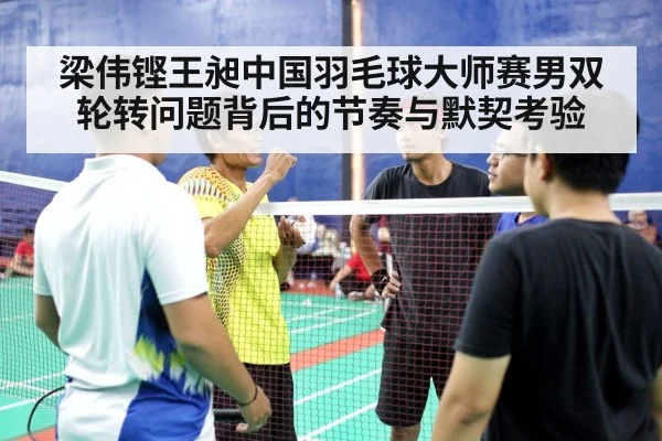 梁伟铿王昶中国羽毛球大师赛男双轮转问题背后的节奏与默契考验
